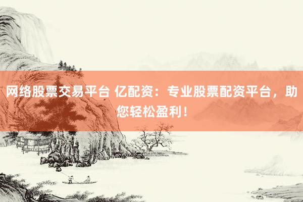 网络股票交易平台 亿配资：专业股票配资平台，助您轻松盈利！