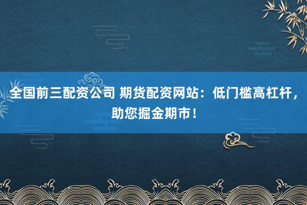 全国前三配资公司 期货配资网站：低门槛高杠杆，助您掘金期市！