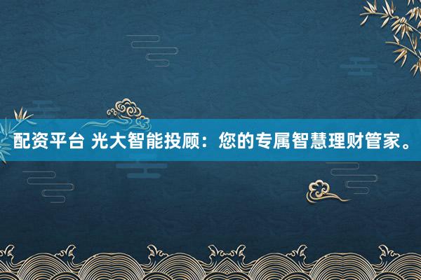 配资平台 光大智能投顾：您的专属智慧理财管家。