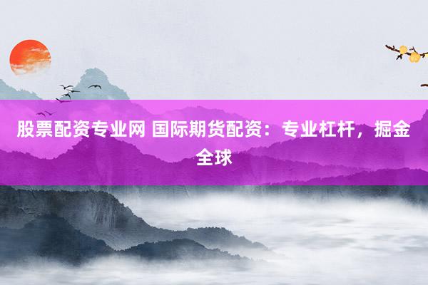 股票配资专业网 国际期货配资：专业杠杆，掘金全球