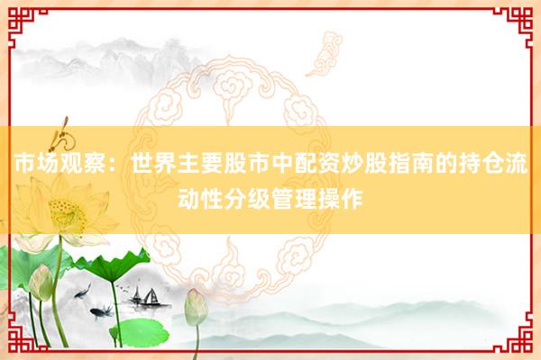 市场观察：世界主要股市中配资炒股指南的持仓流动性分级管理操作