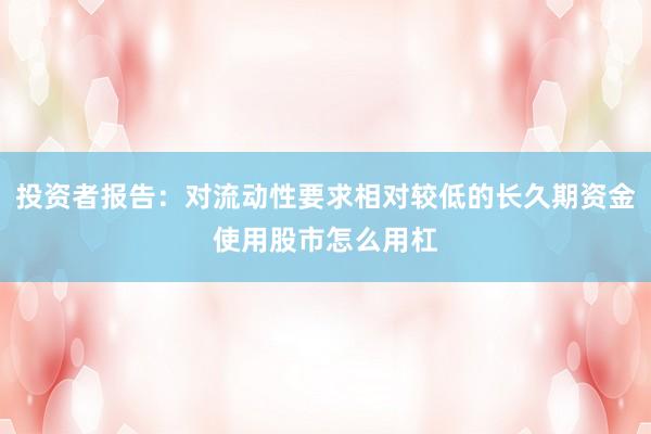 投资者报告：对流动性要求相对较低的长久期资金使用股市怎么用杠