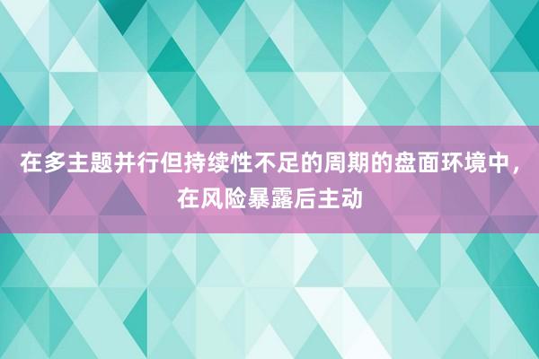 在多主题并行但持续性不足的周期的盘面环境中，在风险暴露后主动