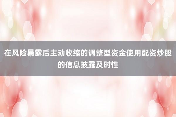 在风险暴露后主动收缩的调整型资金使用配资炒股的信息披露及时性