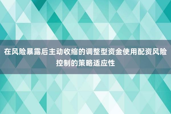 在风险暴露后主动收缩的调整型资金使用配资风险控制的策略适应性