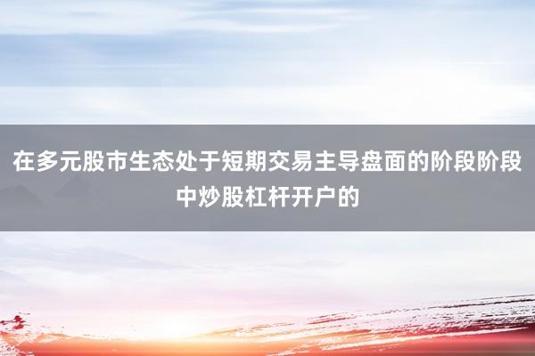 在多元股市生态处于短期交易主导盘面的阶段阶段中炒股杠杆开户的
