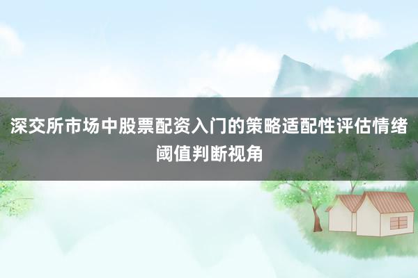 深交所市场中股票配资入门的策略适配性评估情绪阈值判断视角