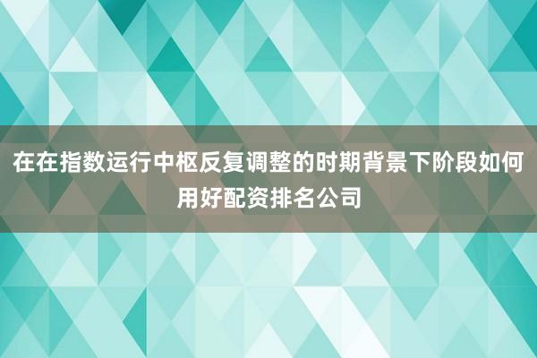 在在指数运行中枢反复调整的时期背景下阶段如何用好配资排名公司