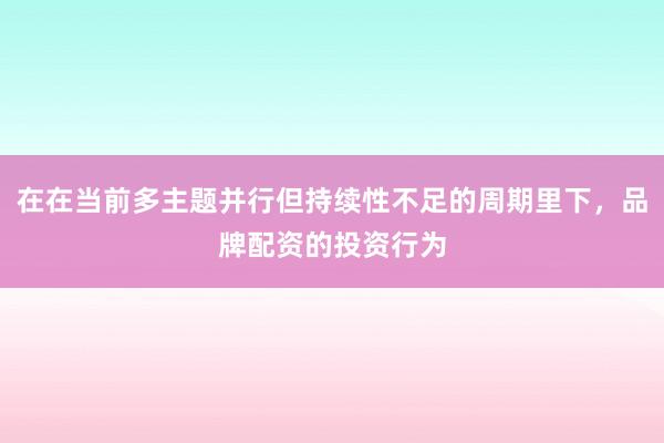 在在当前多主题并行但持续性不足的周期里下，品牌配资的投资行为