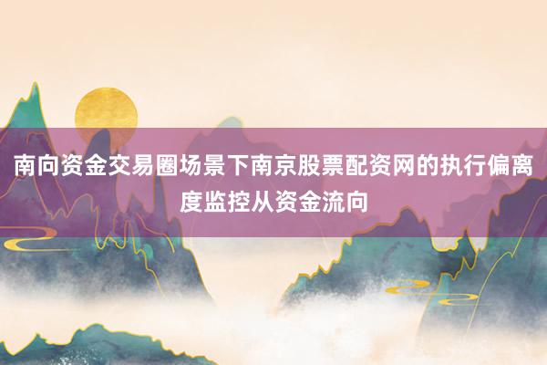 南向资金交易圈场景下南京股票配资网的执行偏离度监控从资金流向