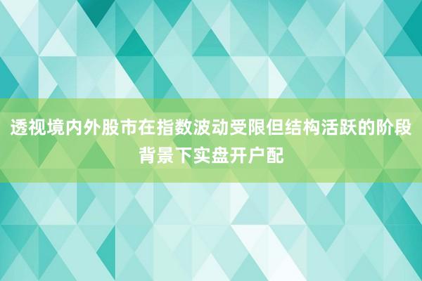透视境内外股市在指数波动受限但结构活跃的阶段背景下实盘开户配