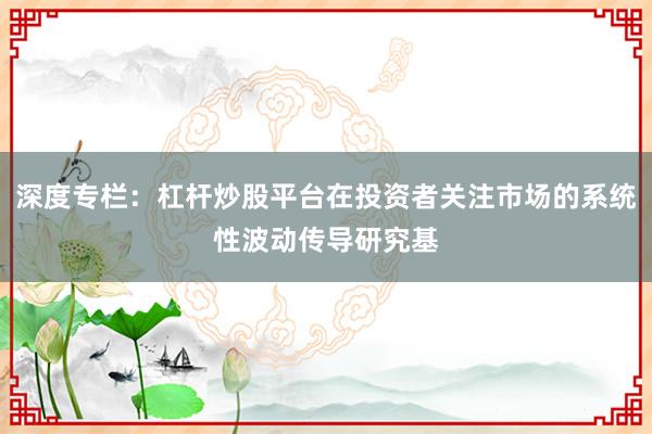 深度专栏：杠杆炒股平台在投资者关注市场的系统性波动传导研究基