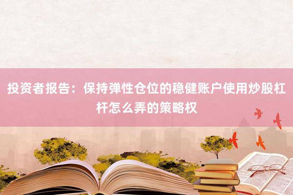 投资者报告：保持弹性仓位的稳健账户使用炒股杠杆怎么弄的策略权