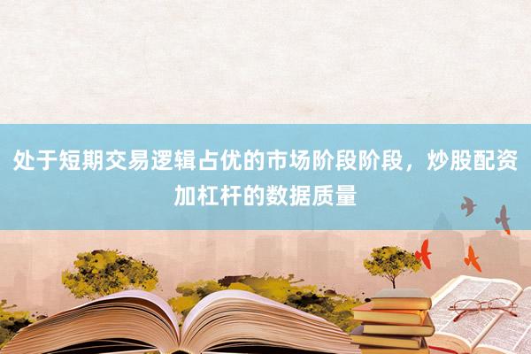 处于短期交易逻辑占优的市场阶段阶段，炒股配资加杠杆的数据质量
