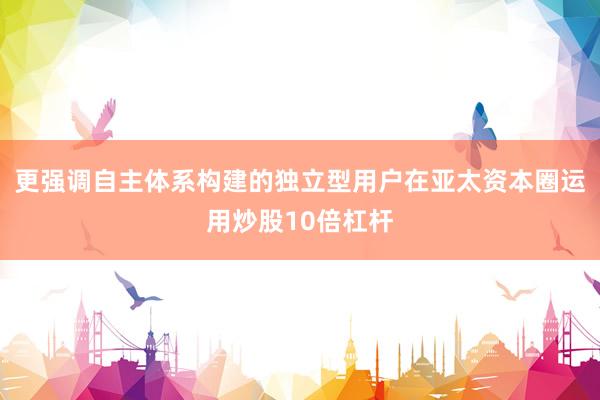 更强调自主体系构建的独立型用户在亚太资本圈运用炒股10倍杠杆