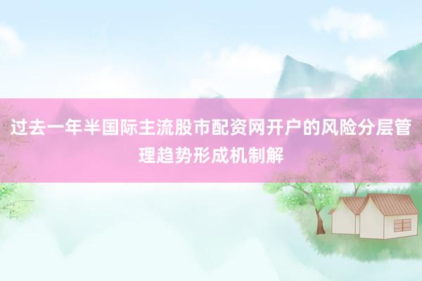 过去一年半国际主流股市配资网开户的风险分层管理趋势形成机制解