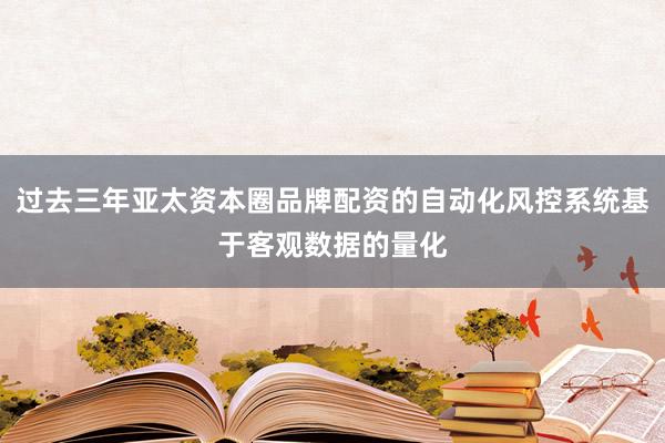 过去三年亚太资本圈品牌配资的自动化风控系统基于客观数据的量化