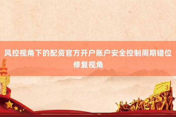 风控视角下的配资官方开户账户安全控制周期错位修复视角