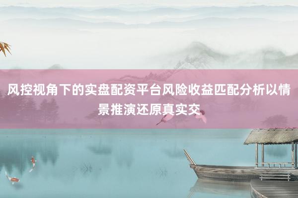风控视角下的实盘配资平台风险收益匹配分析以情景推演还原真实交