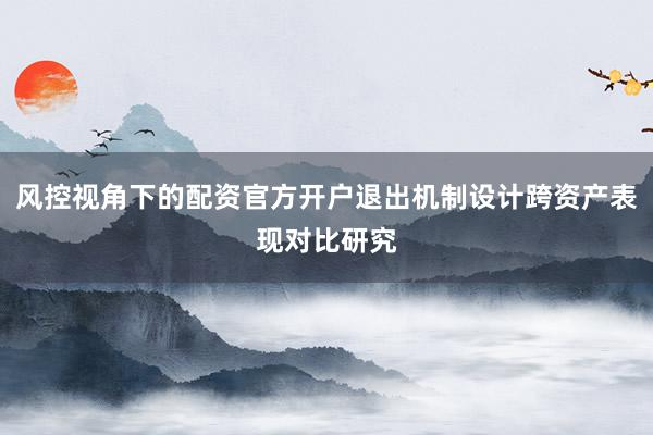 风控视角下的配资官方开户退出机制设计跨资产表现对比研究