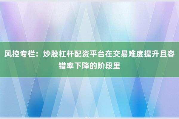 风控专栏：炒股杠杆配资平台在交易难度提升且容错率下降的阶段里