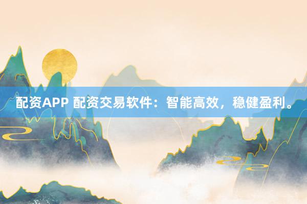 配资APP 配资交易软件：智能高效，稳健盈利。