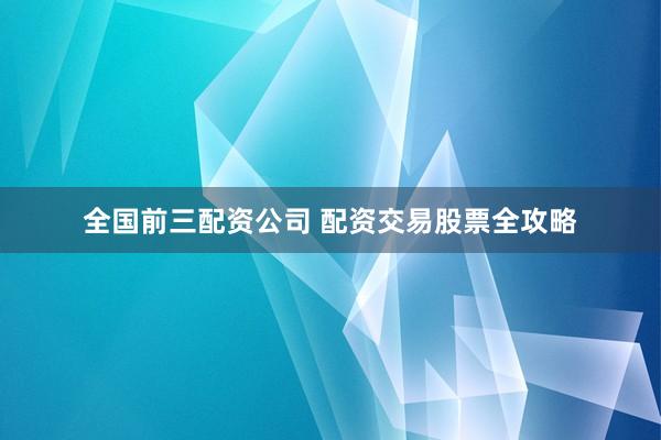 全国前三配资公司 配资交易股票全攻略