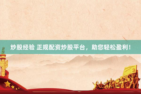炒股经验 正规配资炒股平台，助您轻松盈利！