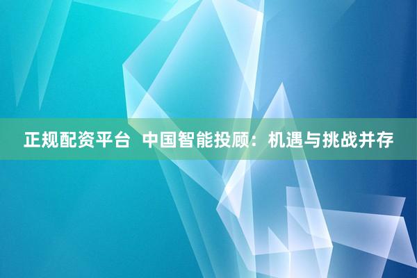 正规配资平台  中国智能投顾：机遇与挑战并存