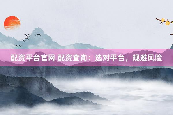 配资平台官网 配资查询：选对平台，规避风险
