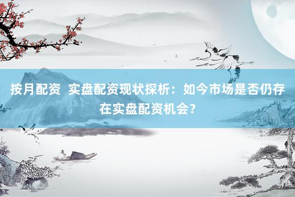 按月配资  实盘配资现状探析：如今市场是否仍存在实盘配资机会？