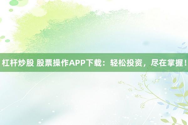 杠杆炒股 股票操作APP下载：轻松投资，尽在掌握！