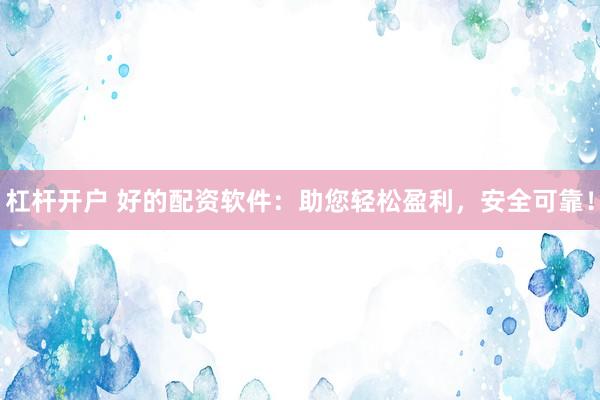 杠杆开户 好的配资软件：助您轻松盈利，安全可靠！