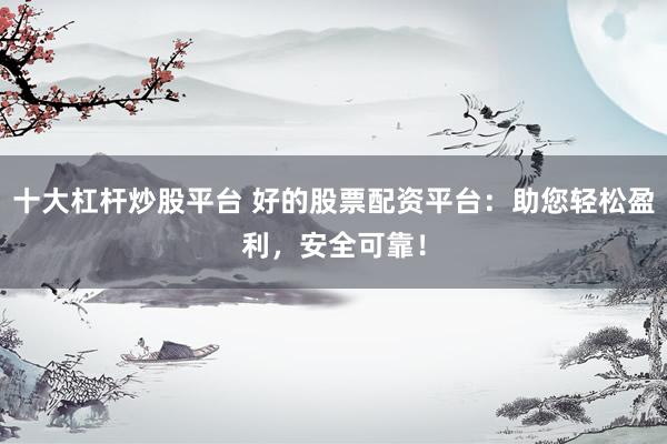 十大杠杆炒股平台 好的股票配资平台：助您轻松盈利，安全可靠！