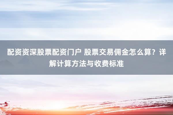配资资深股票配资门户 股票交易佣金怎么算？详解计算方法与收费标准
