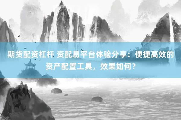 期货配资杠杆 资配易平台体验分享：便捷高效的资产配置工具，效果如何？