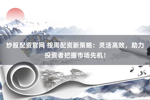 炒股配资官网 按周配资新策略：灵活高效，助力投资者把握市场先机！