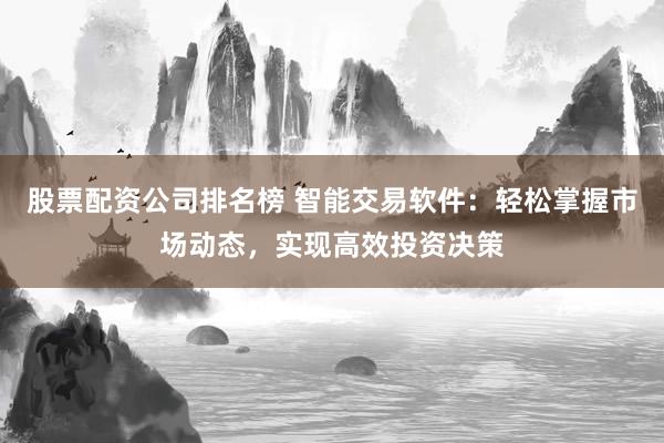 股票配资公司排名榜 智能交易软件：轻松掌握市场动态，实现高效投资决策