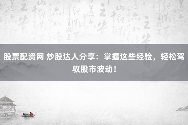 股票配资网 炒股达人分享：掌握这些经验，轻松驾驭股市波动！