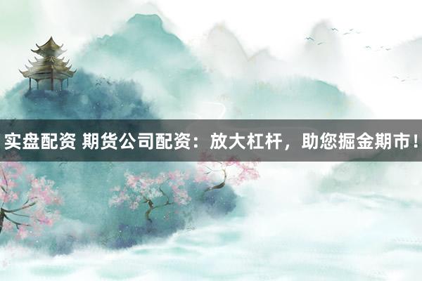 实盘配资 期货公司配资：放大杠杆，助您掘金期市！