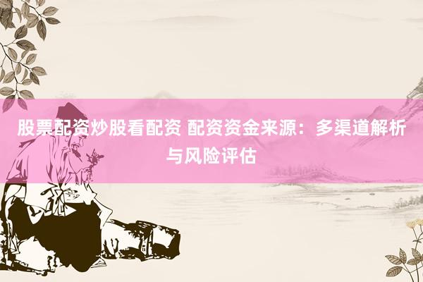 股票配资炒股看配资 配资资金来源：多渠道解析与风险评估