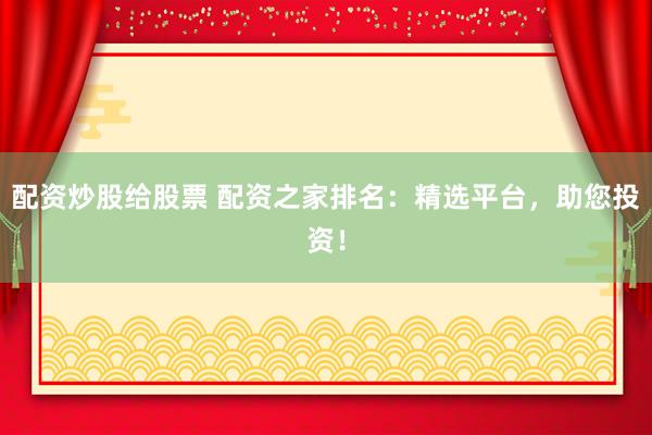 配资炒股给股票 配资之家排名：精选平台，助您投资！