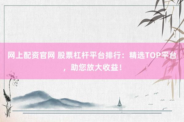 网上配资官网 股票杠杆平台排行：精选TOP平台，助您放大收益！