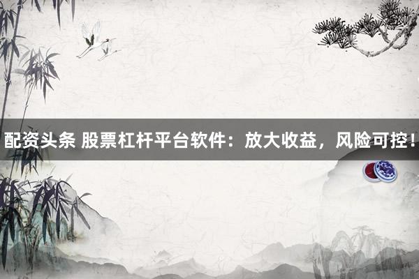 配资头条 股票杠杆平台软件：放大收益，风险可控！