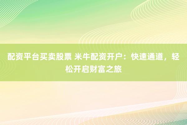 配资平台买卖股票 米牛配资开户：快速通道，轻松开启财富之旅