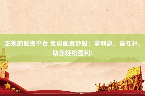 正规的配资平台 免息配资炒股：零利息，高杠杆，助您轻松盈利！