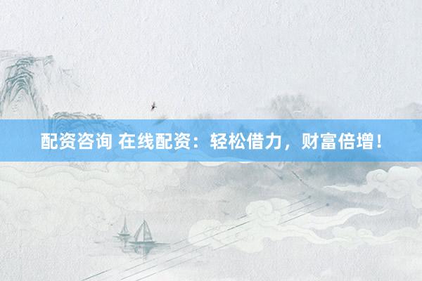 配资咨询 在线配资：轻松借力，财富倍增！