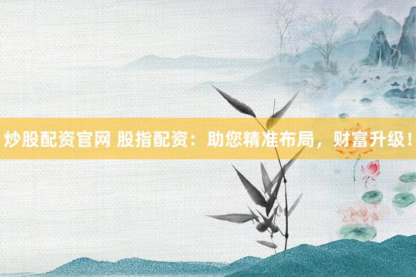 炒股配资官网 股指配资：助您精准布局，财富升级！