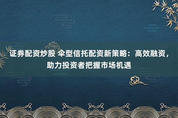 证券配资炒股 伞型信托配资新策略：高效融资，助力投资者把握市场机遇