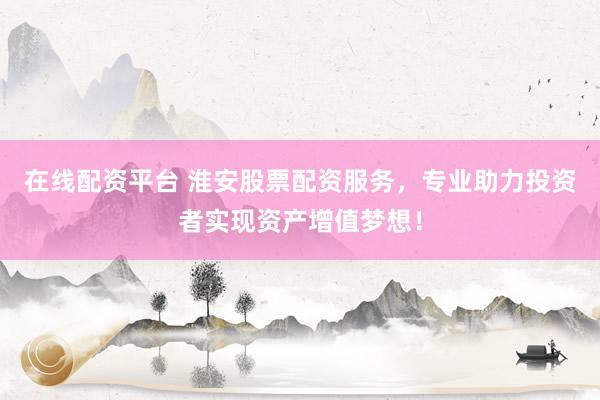 在线配资平台 淮安股票配资服务，专业助力投资者实现资产增值梦想！